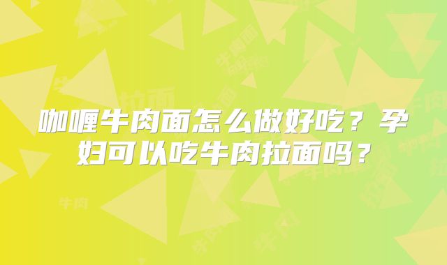咖喱牛肉面怎么做好吃?孕妇可以吃牛肉拉面吗?