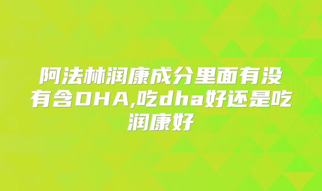 阿法林润康成分里面有没有含DHA,吃dha好还是吃润康好