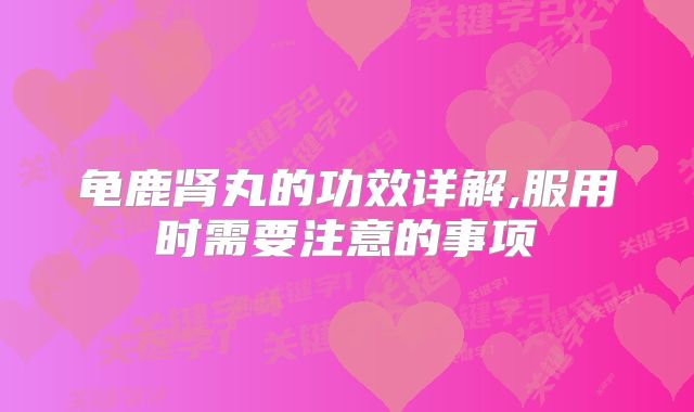 龟鹿肾丸的功效详解,服用时需要注意的事项