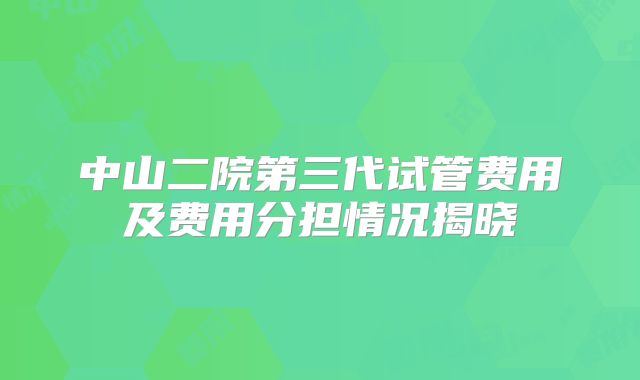 中山二院第三代试管费用及费用分担情况揭晓