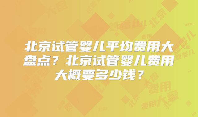 北京试管婴儿平均费用大盘点?北京试管婴儿费用大概要多少钱?