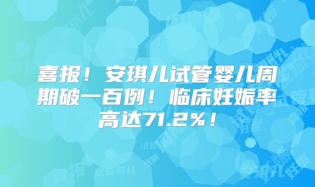 喜报！安琪儿试管婴儿周期破一百例！临床妊娠率高达71.2%！