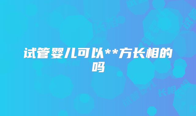 试管婴儿可以**方长相的吗