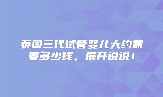泰国三代试管婴儿大约需要多少钱,展开说说!