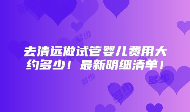 去清远做试管婴儿费用大约多少！最新明细清单！