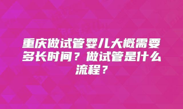 重庆做试管婴儿大概需要多长时间?做试管是什么流程?