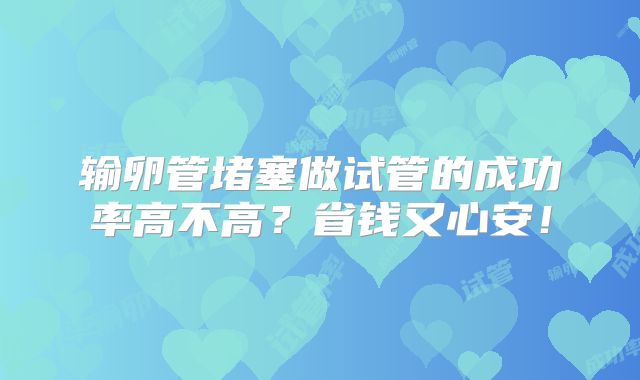 输卵管堵塞做试管的成功率高不高？省钱又心安！