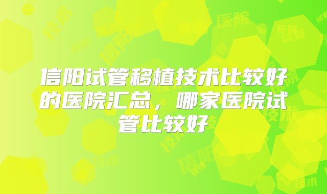 信阳试管移植技术比较好的医院汇总，哪家医院试管比较好
