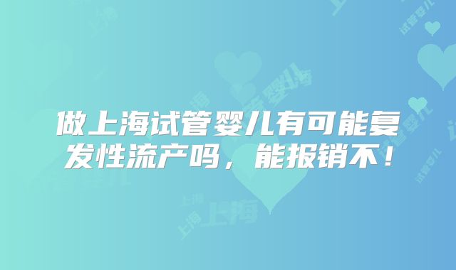 做上海试管婴儿有可能复发性流产吗,能报销不!