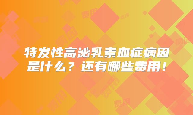 特发性高泌乳素血症病因是什么?还有哪些费用!