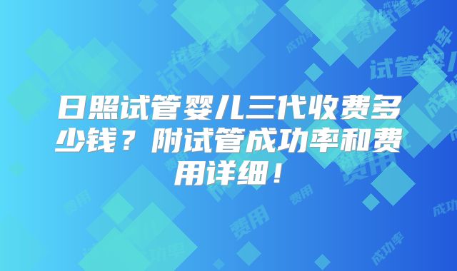 日照试管婴儿三代收费多少钱?附试管成功率和费用详细!
