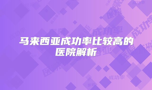 马来西亚成功率比较高的医院解析