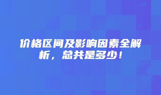 价格区间及影响因素全解析,总共是多少!