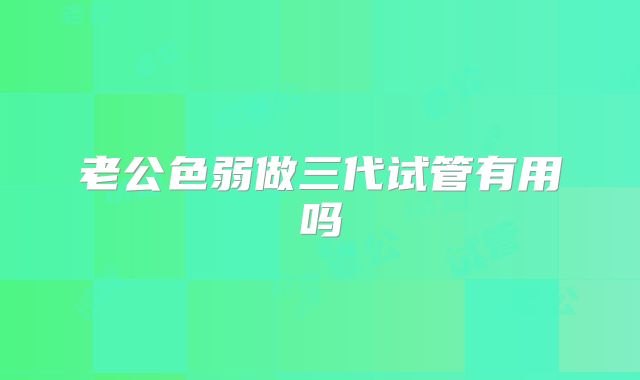 老公色弱做三代试管有用吗