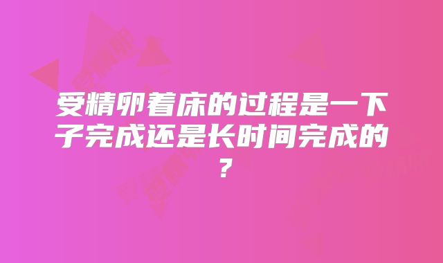 受精卵着床的过程是一下子完成还是长时间完成的？