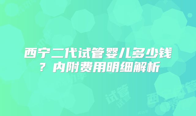 西宁二代试管婴儿多少钱?内附费用明细解析