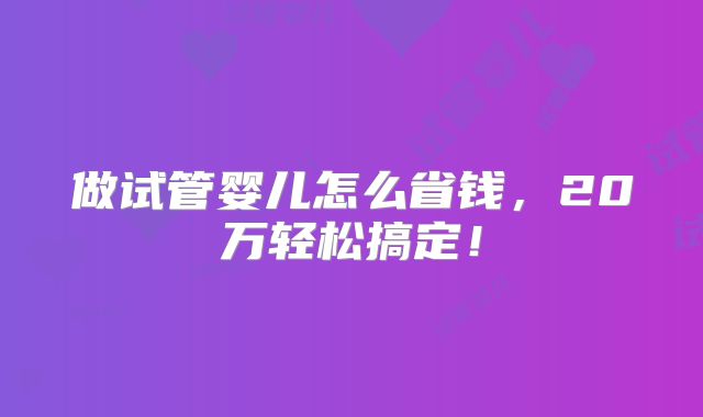 做试管婴儿怎么省钱,20万轻松搞定!