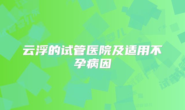 云浮的试管医院及适用不孕病因