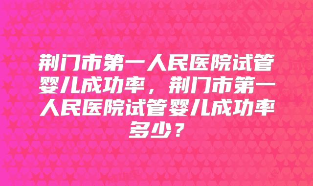 荆门市第一人民医院试管婴儿成功率,荆门市第一人民医院试管婴儿成功率多少?
