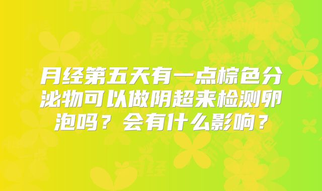 月经第五天有一点棕色分泌物可以做阴超来检测卵泡吗？会有什么影响？