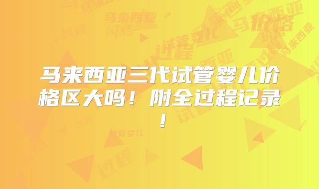 马来西亚三代试管婴儿价格区大吗!附全过程记录!