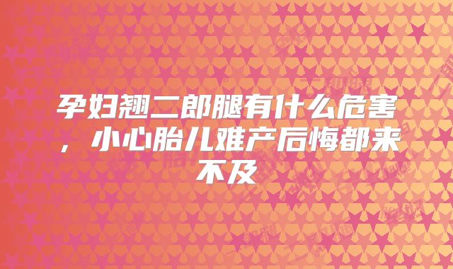 孕妇翘二郎腿有什么危害,小心胎儿难产后悔都来不及