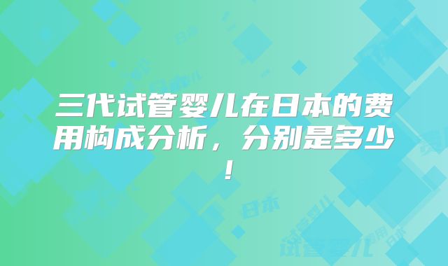 三代试管婴儿在日本的费用构成分析，分别是多少！