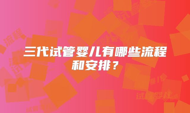 三代试管婴儿有哪些流程和安排?