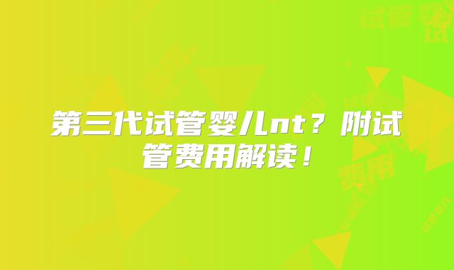 第三代试管婴儿nt?附试管费用解读!