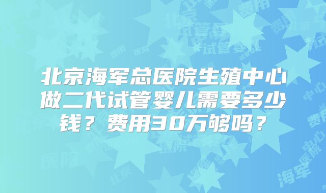 北京海军总医院生殖中心做二代试管婴儿需要多少钱?费用30万够吗?