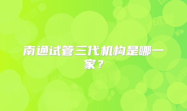 南通试管三代机构是哪一家?