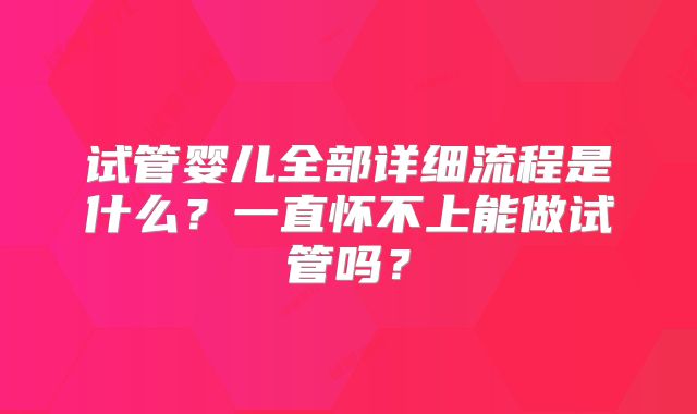 试管婴儿全部详细流程是什么？一直怀不上能做试管吗？