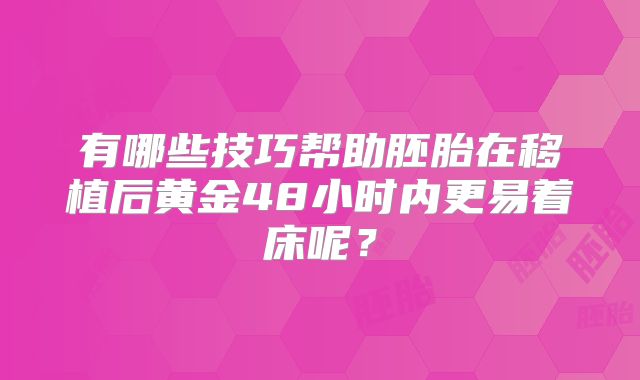 有哪些技巧帮助胚胎在移植后黄金48小时内更易着床呢?