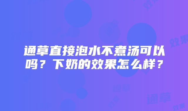 通草直接泡水不煮汤可以吗？下奶的效果怎么样？