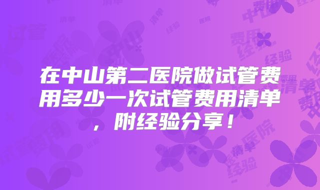 在中山第二医院做试管费用多少一次试管费用清单，附经验分享！