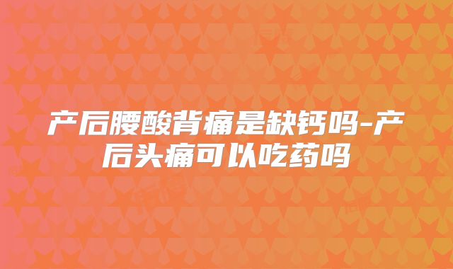 产后腰酸背痛是缺钙吗-产后头痛可以吃药吗