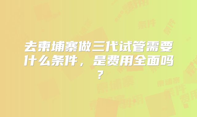 去柬埔寨做三代试管需要什么条件，是费用全面吗？