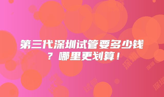 第三代深圳试管要多少钱？哪里更划算！