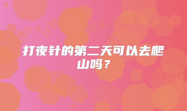 打夜针的第二天可以去爬山吗？