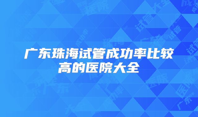 广东珠海试管成功率比较高的医院大全