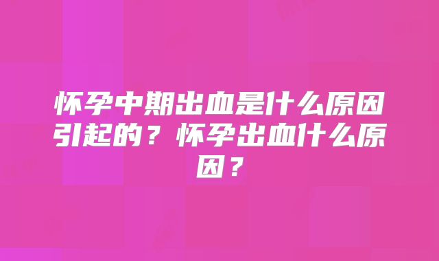 怀孕中期出血是什么原因引起的?怀孕出血什么原因?