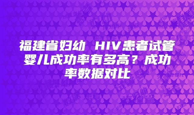 福建省妇幼 HIV患者试管婴儿成功率有多高？成功率数据对比
