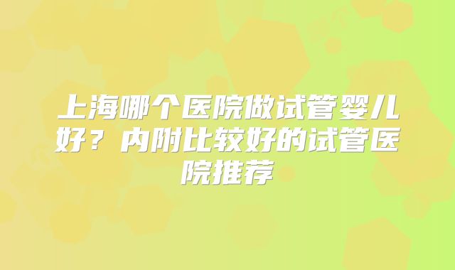 上海哪个医院做试管婴儿好?内附比较好的试管医院推荐