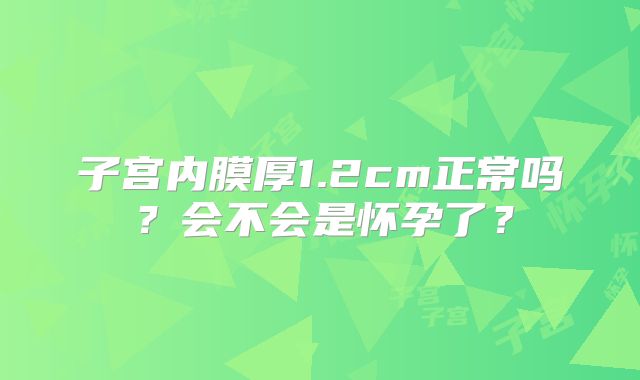 子宫内膜厚1.2cm正常吗？会不会是怀孕了？