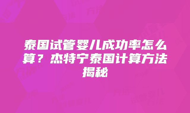 泰国试管婴儿成功率怎么算?杰特宁泰国计算方法揭秘