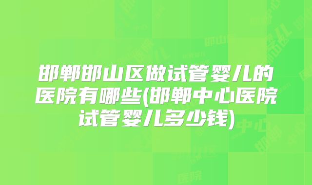 邯郸邯山区做试管婴儿的医院有哪些(邯郸中心医院试管婴儿多少钱)
