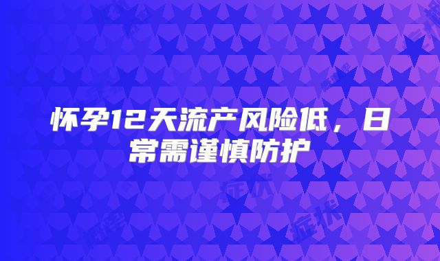 怀孕12天流产风险低,日常需谨慎防护