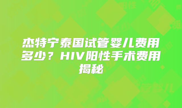 杰特宁泰国试管婴儿费用多少?HIV阳性手术费用揭秘