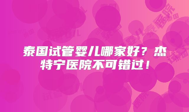 泰国试管婴儿哪家好？杰特宁医院不可错过！