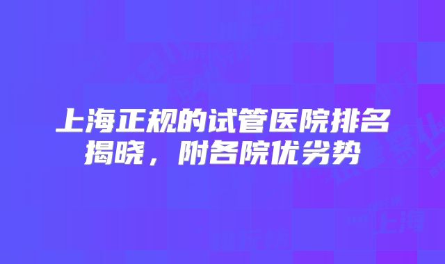 上海正规的试管医院排名揭晓,附各院优劣势